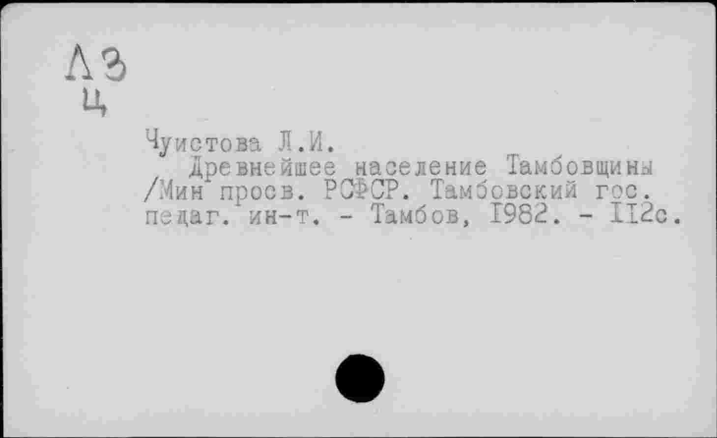 ﻿Чуистова Л.И.
древнейшее население Тамбовщины /Мин* проев. РСФСР. Тамбовский гос. пецаг. ин-т. - Тамбов, 1982. - 112с.